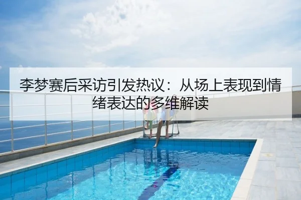 李梦赛后采访引发热议：从场上表现到情绪表达的多维解读