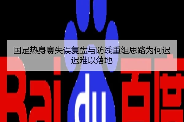 国足热身赛失误复盘与防线重组思路为何迟迟难以落地