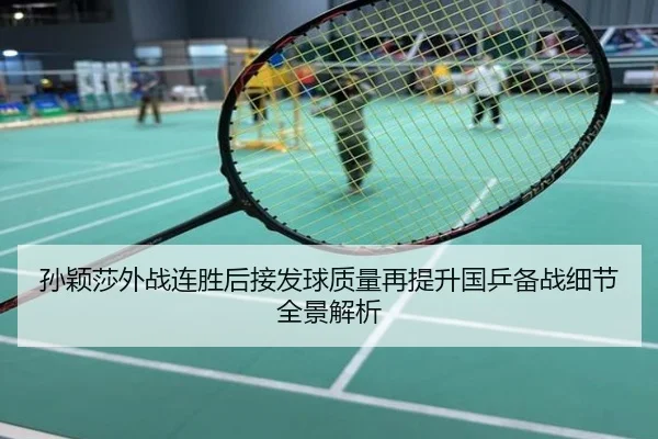 孙颖莎外战连胜后接发球质量再提升国乒备战细节全景解析