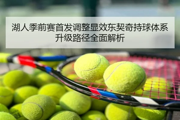 湖人季前赛首发调整显效东契奇持球体系升级路径全面解析