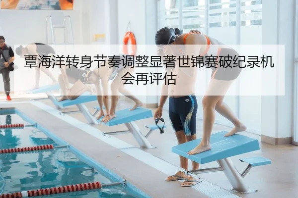 覃海洋转身节奏调整显著世锦赛破纪录机会再评估